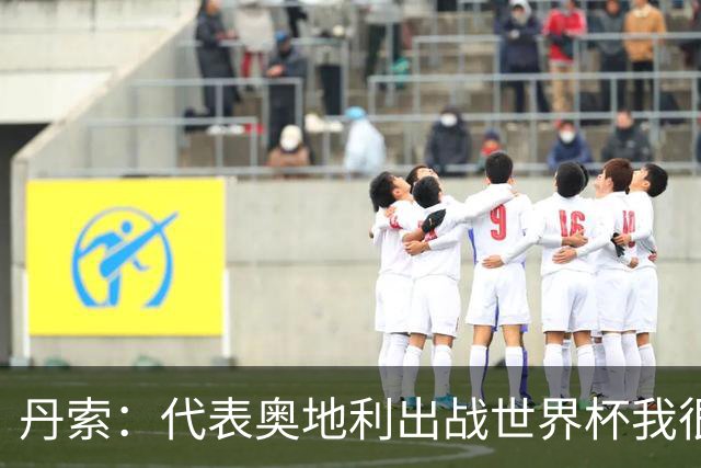 丹索：代表奥地利出战世界杯我很兴奋 朗尼克带来明确的足球哲学
