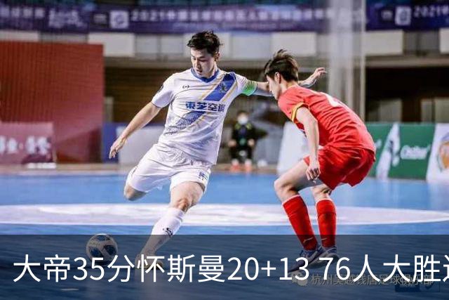 大帝35分怀斯曼20+13 76人大胜送活塞22连败