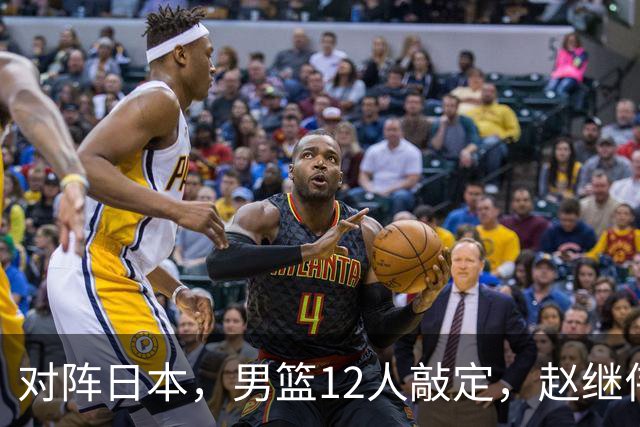 对阵日本，男篮12人敲定，赵继伟领衔，2人留洋，8人离队