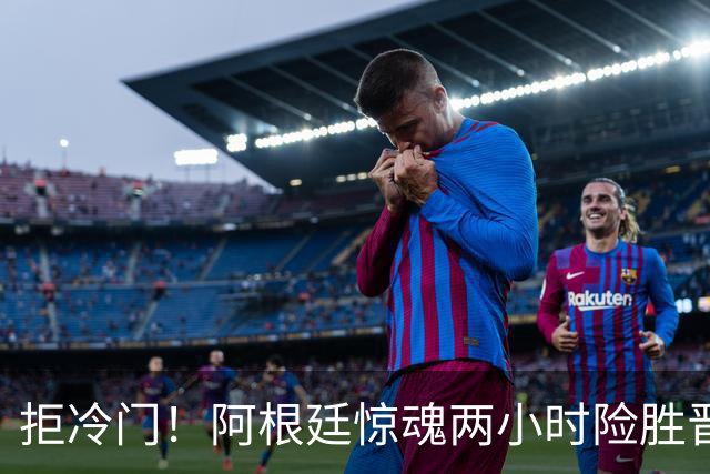 拒冷门！阿根廷惊魂两小时险胜晋级 这么踢保送签也不稳