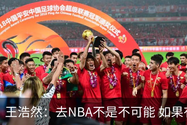 王浩然：去NBA不是不可能 如果有一天我有机会 我也会去争取