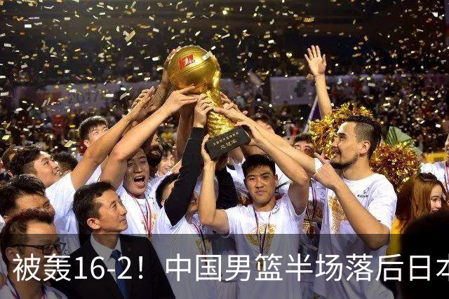 被轰16-2！中国男篮半场落后日本10分：贺希宁10分 杨瀚森5分2犯规