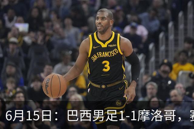 6月15日：巴西男足1-1摩洛哥，赛后球员评分：四人满分，2人及格，2人拉胯