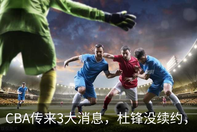 CBA传来3大消息，杜锋没续约，山东有望签约王岚嵚，潘江离职